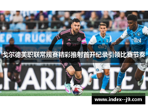 戈尔德美职联常规赛精彩推射首开纪录引领比赛节奏