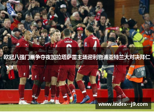 欧冠八强门票争夺夜加拉塔萨雷主场迎利物浦亚特兰大对决拜仁