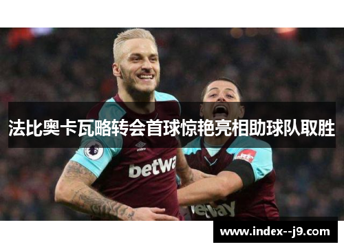 法比奥卡瓦略转会首球惊艳亮相助球队取胜 法比奥卡瓦略转会首球惊艳亮相助球队取胜