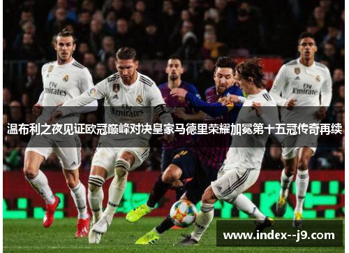 温布利之夜见证欧冠巅峰对决皇家马德里荣耀加冕第十五冠传奇再续 温布利之夜见证欧冠巅峰对决皇家马德里荣耀加冕第十五冠传奇再续