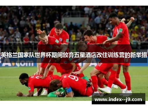 英格兰国家队世界杯期间放弃五星酒店改住训练营的新举措