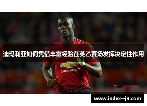 迪玛利亚如何凭借丰富经验在英乙赛场发挥决定性作用