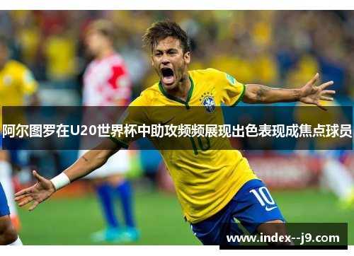 阿尔图罗在U20世界杯中助攻频频展现出色表现成焦点球员