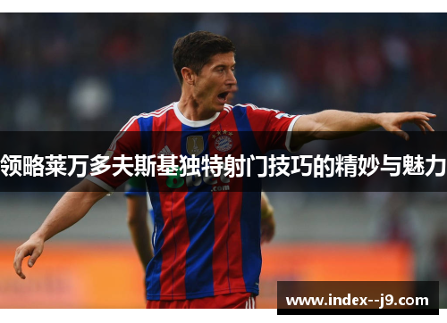 领略莱万多夫斯基独特射门技巧的精妙与魅力