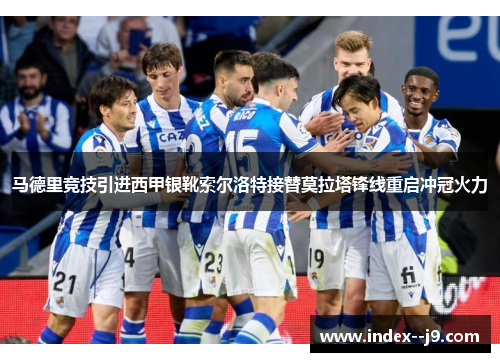 马德里竞技引进西甲银靴索尔洛特接替莫拉塔锋线重启冲冠火力