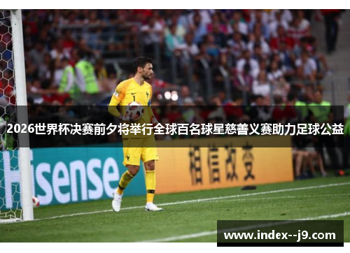 2026世界杯决赛前夕将举行全球百名球星慈善义赛助力足球公益