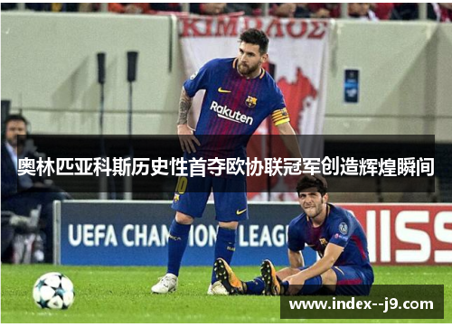 奥林匹亚科斯历史性首夺欧协联冠军创造辉煌瞬间