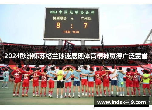 2024欧洲杯苏格兰球迷展现体育精神赢得广泛赞誉