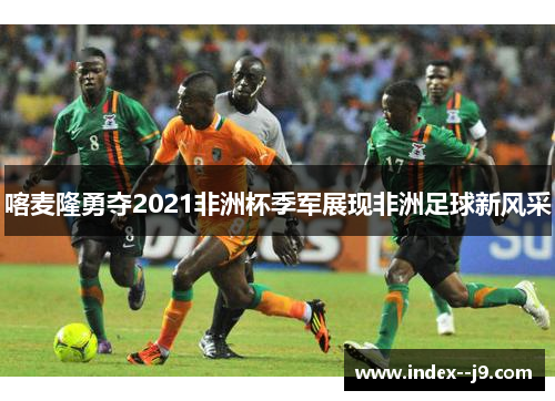 喀麦隆勇夺2021非洲杯季军展现非洲足球新风采