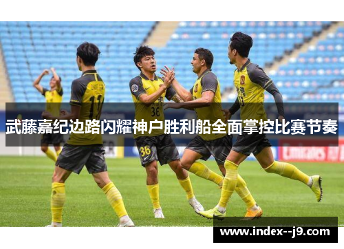 武藤嘉纪边路闪耀神户胜利船全面掌控比赛节奏