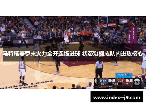 马特塔赛季末火力全开连场进球 状态爆棚成队内进攻核心