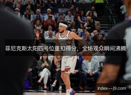 菲尼克斯太阳四号位重扣得分，全场观众瞬间沸腾