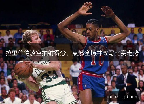 拉里伯德凌空抽射得分，点燃全场并改写比赛走势