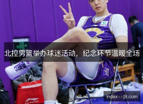 北控男篮举办球迷活动，纪念环节温暖全场