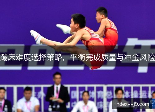 蹦床难度选择策略，平衡完成质量与冲金风险
